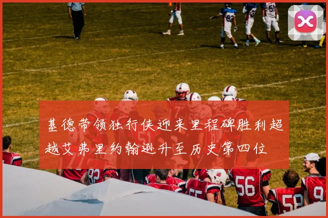 基德带领独行侠迎来里程碑胜利超越艾弗里约翰逊升至历史第四位
