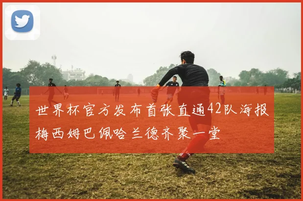 世界杯官方发布首张直通42队海报梅西姆巴佩哈兰德齐聚一堂