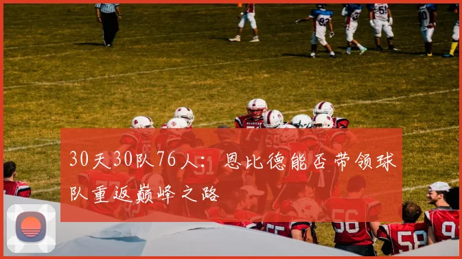 30天30队76人：恩比德能否带领球队重返巅峰之路