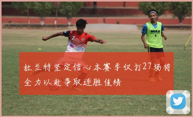 杜兰特坚定信心本赛季仅打27场将全力以赴争取连胜佳绩