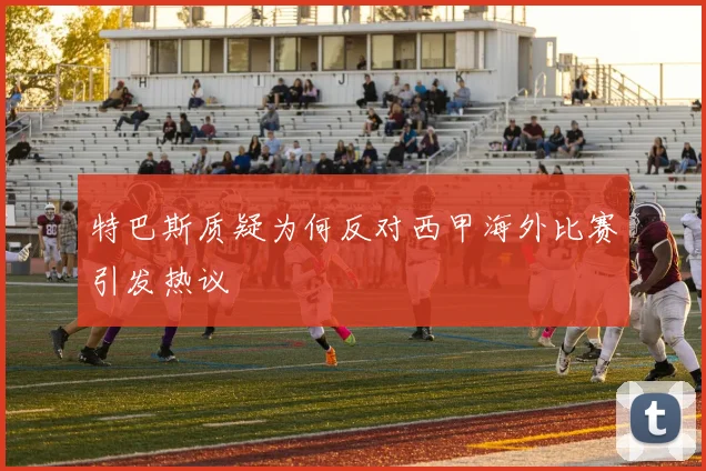 特巴斯质疑为何反对西甲海外比赛引发热议